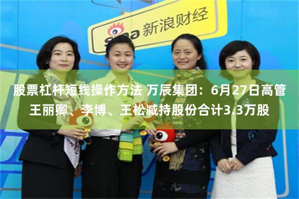 股票杠杆短线操作方法 万辰集团：6月27日高管王丽卿、李博、王松减持股份合计3.3万股