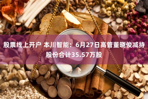 股票线上开户 本川智能：6月27日高管董晓俊减持股份合计35.57万股