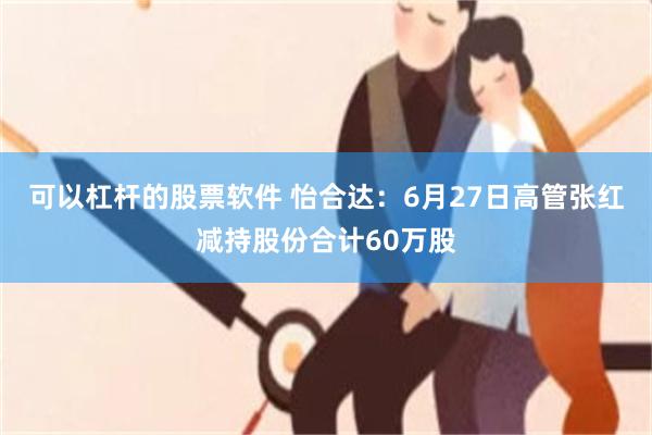 可以杠杆的股票软件 怡合达：6月27日高管张红减持股份合计60万股