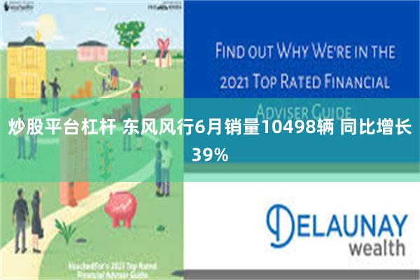 炒股平台杠杆 东风风行6月销量10498辆 同比增长39%