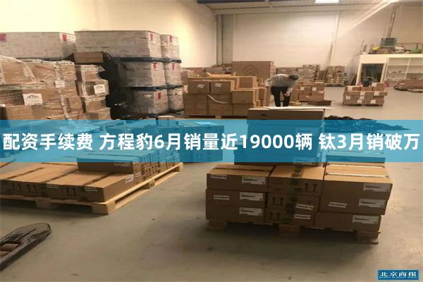 配资手续费 方程豹6月销量近19000辆 钛3月销破万