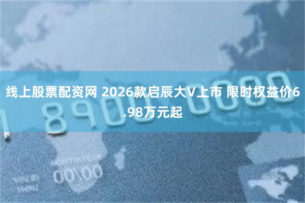 线上股票配资网 2026款启辰大V上市 限时权益价6.98万元起