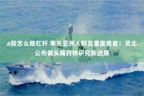 a股怎么做杠杆 事关亚洲人群及重度患者！灵北公布偏头痛药物研究新进展
