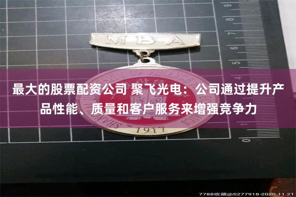 最大的股票配资公司 聚飞光电：公司通过提升产品性能、质量和客户服务来增强竞争力