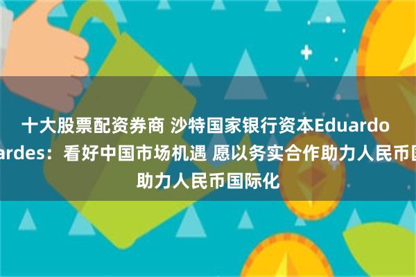十大股票配资券商 沙特国家银行资本Eduardo Bernardes：看好中国市场机遇 愿以务实合作助力人民币国际化