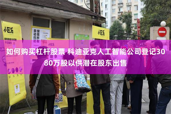 如何购买杠杆股票 科迪亚克人工智能公司登记3080万股以供潜在股东出售