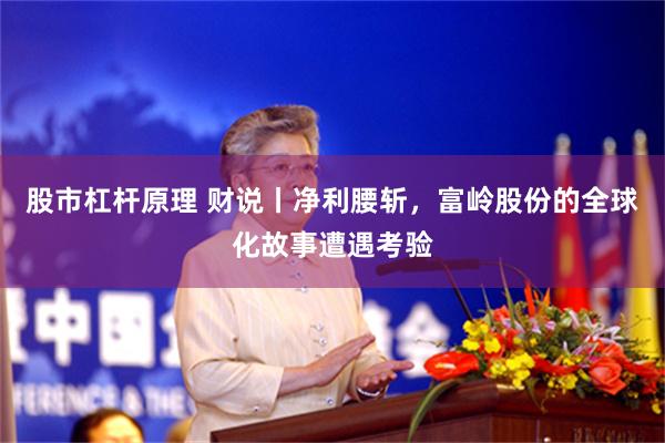 股市杠杆原理 财说丨净利腰斩，富岭股份的全球化故事遭遇考验