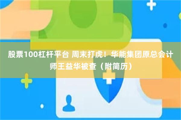 股票100杠杆平台 周末打虎！华能集团原总会计师王益华被查（附简历）