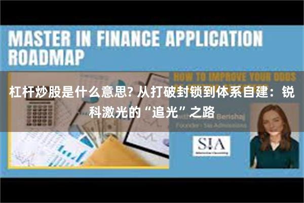杠杆炒股是什么意思? 从打破封锁到体系自建：锐科激光的“追光”之路
