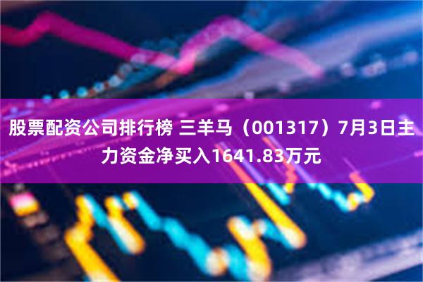 股票配资公司排行榜 三羊马（001317）7月3日主力资金净买入1641.83万元