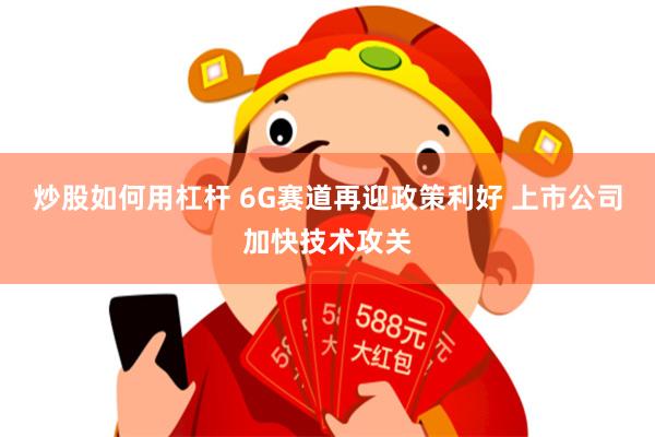 炒股如何用杠杆 6G赛道再迎政策利好 上市公司加快技术攻关