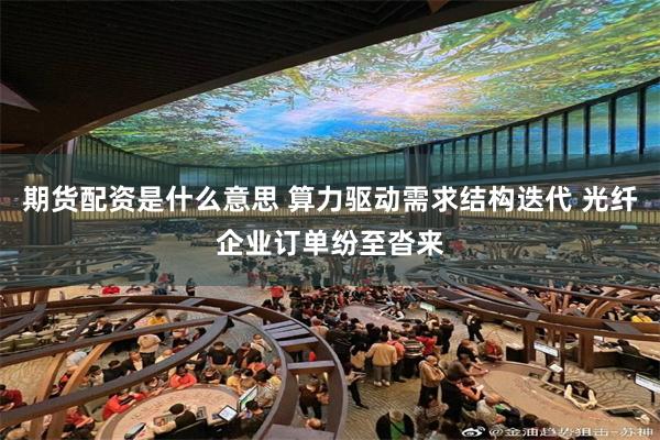 期货配资是什么意思 算力驱动需求结构迭代 光纤企业订单纷至沓来
