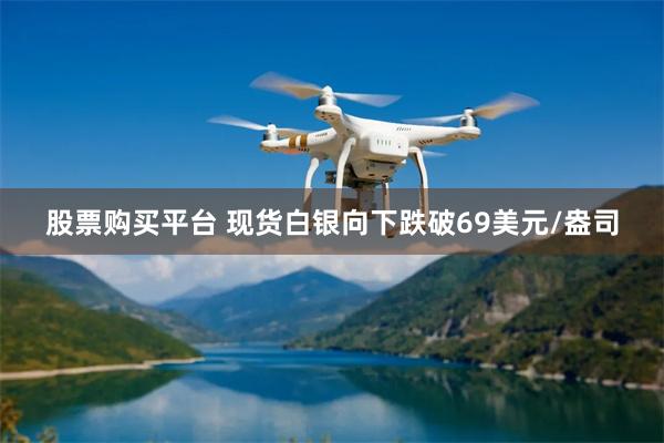 股票购买平台 现货白银向下跌破69美元/盎司