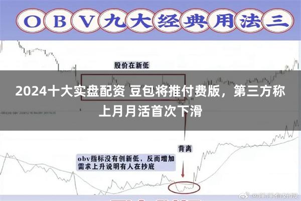 2024十大实盘配资 豆包将推付费版，第三方称上月月活首次下滑