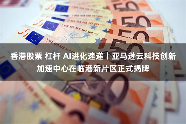 香港股票 杠杆 AI进化速递丨亚马逊云科技创新加速中心在临港新片区正式揭牌