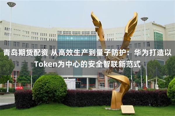 青岛期货配资 从高效生产到量子防护：华为打造以Token为中心的安全智联新范式