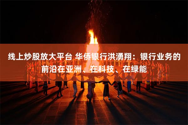 线上炒股放大平台 华侨银行洪湧翔：银行业务的前沿在亚洲、在科技、在绿能