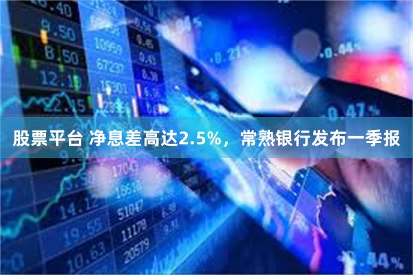 股票平台 净息差高达2.5%，常熟银行发布一季报
