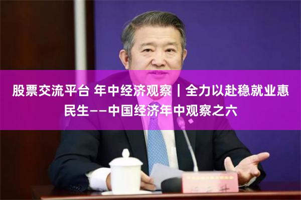 股票交流平台 年中经济观察｜全力以赴稳就业惠民生——中国经济年中观察之六