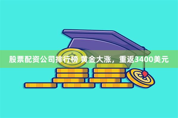 股票配资公司排行榜 黄金大涨，重返3400美元