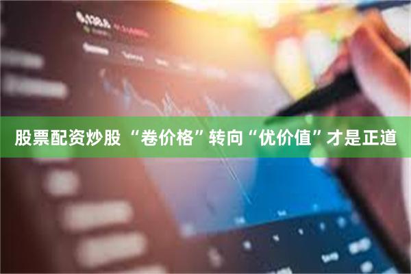 股票配资炒股 “卷价格”转向“优价值”才是正道