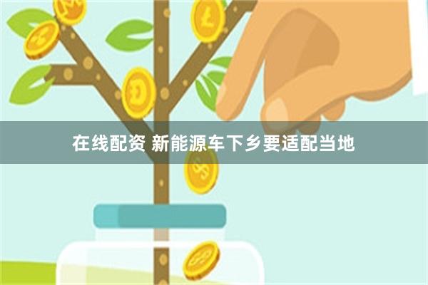 在线配资 新能源车下乡要适配当地