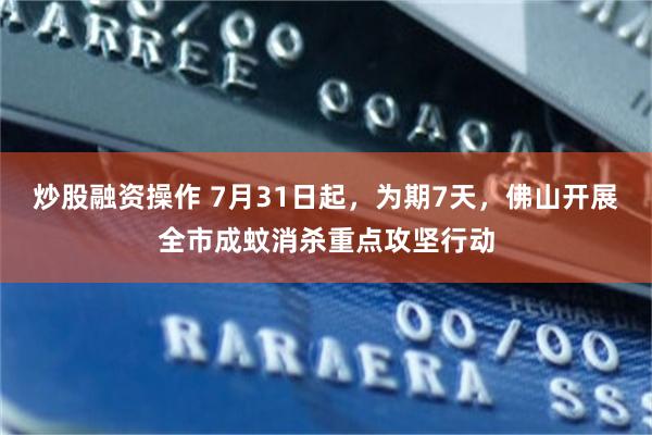 炒股融资操作 7月31日起，为期7天，佛山开展全市成蚊消杀重点攻坚行动