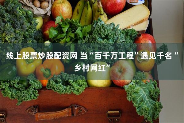 线上股票炒股配资网 当“百千万工程”遇见千名“乡村网红”