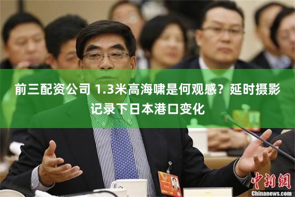 前三配资公司 1.3米高海啸是何观感？延时摄影记录下日本港口变化
