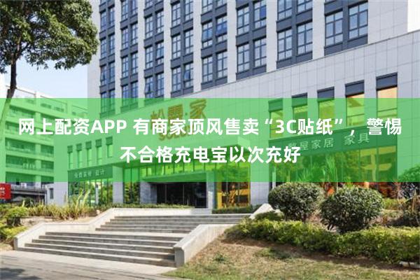 网上配资APP 有商家顶风售卖“3C贴纸”，警惕不合格充电宝以次充好