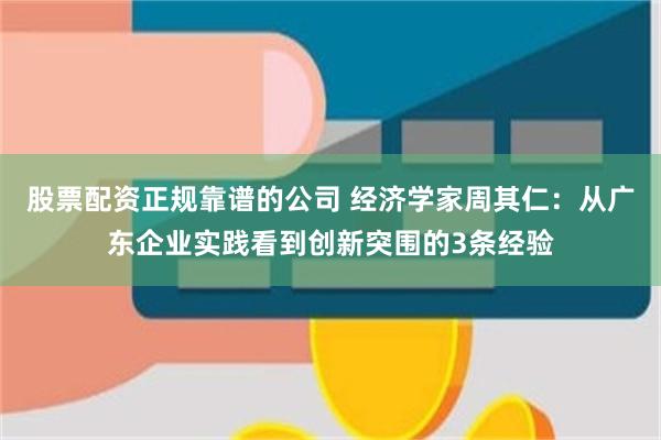 股票配资正规靠谱的公司 经济学家周其仁：从广东企业实践看到创新突围的3条经验