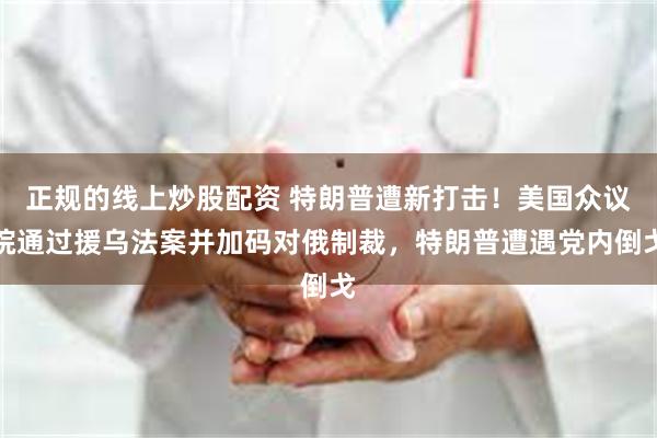 正规的线上炒股配资 特朗普遭新打击！美国众议院通过援乌法案并加码对俄制裁，特朗普遭遇党内倒戈