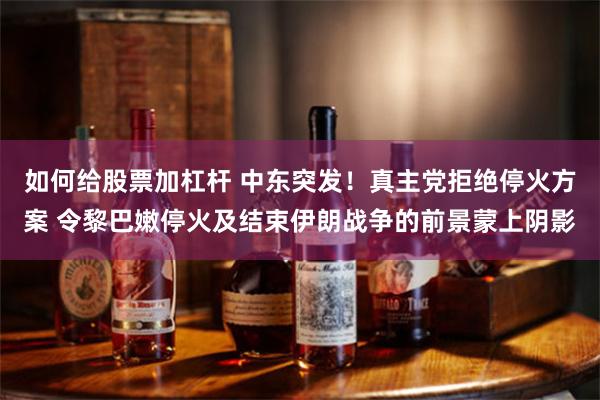 如何给股票加杠杆 中东突发！真主党拒绝停火方案 令黎巴嫩停火及结束伊朗战争的前景蒙上阴影