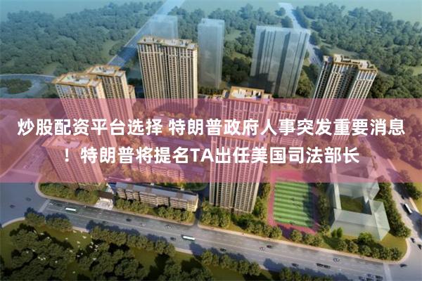 炒股配资平台选择 特朗普政府人事突发重要消息！特朗普将提名TA出任美国司法部长
