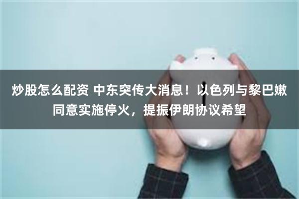 炒股怎么配资 中东突传大消息！以色列与黎巴嫩同意实施停火，提振伊朗协议希望