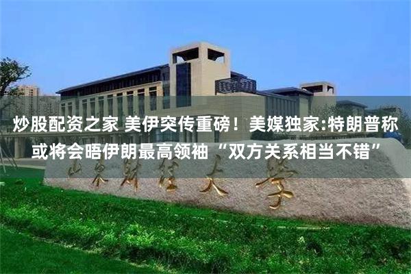 炒股配资之家 美伊突传重磅！美媒独家:特朗普称或将会晤伊朗最高领袖 “双方关系相当不错”
