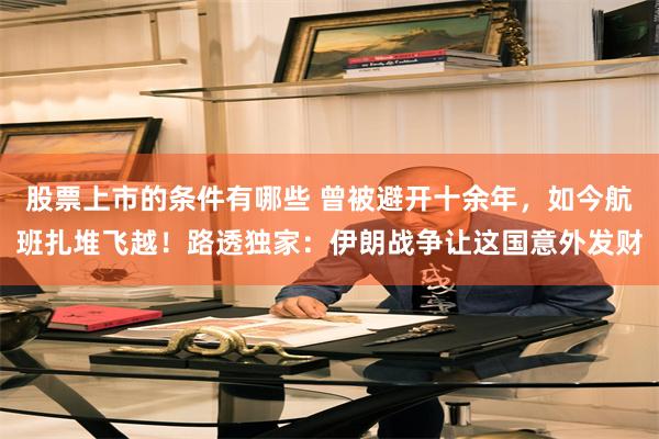 股票上市的条件有哪些 曾被避开十余年，如今航班扎堆飞越！路透独家：伊朗战争让这国意外发财