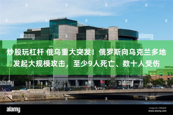 炒股玩杠杆 俄乌重大突发！俄罗斯向乌克兰多地发起大规模攻击，至少9人死亡、数十人受伤