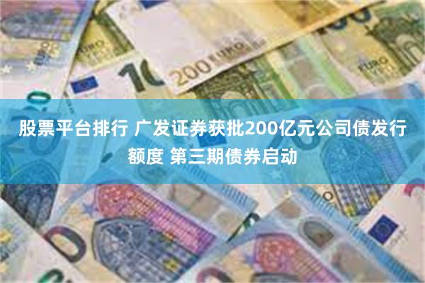 股票平台排行 广发证券获批200亿元公司债发行额度 第三期债券启动