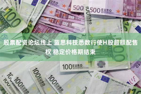 股票配资论坛线上 蓝思科技悉数行使H股超额配售权 稳定价格期结束