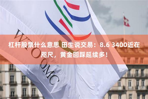 杠杆股票什么意思 田生说交易：8.6 3400近在咫尺，黄金回踩延续多！