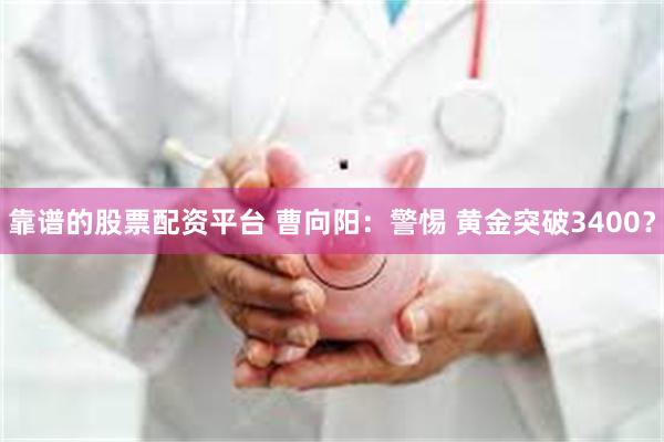 靠谱的股票配资平台 曹向阳：警惕 黄金突破3400？