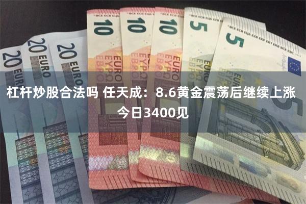 杠杆炒股合法吗 任天成：8.6黄金震荡后继续上涨 今日3400见