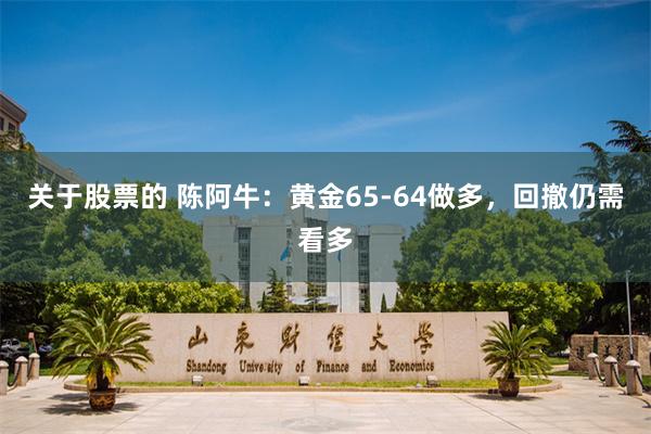 关于股票的 陈阿牛：黄金65-64做多，回撤仍需看多