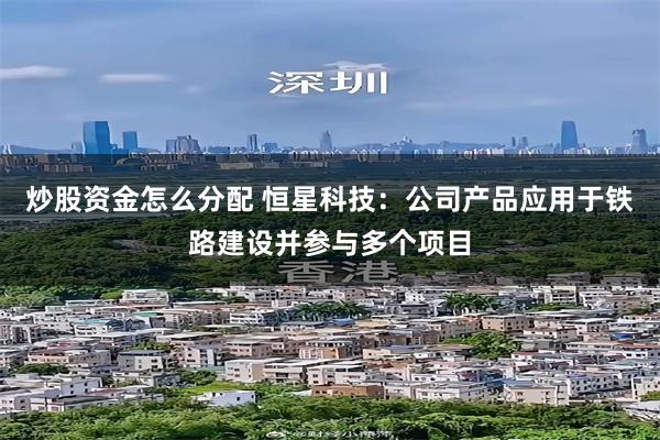 炒股资金怎么分配 恒星科技：公司产品应用于铁路建设并参与多个项目