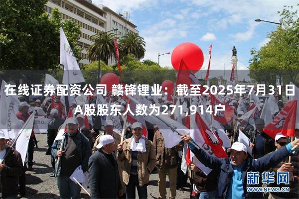 在线证券配资公司 赣锋锂业：截至2025年7月31日A股股东人数为271,914户