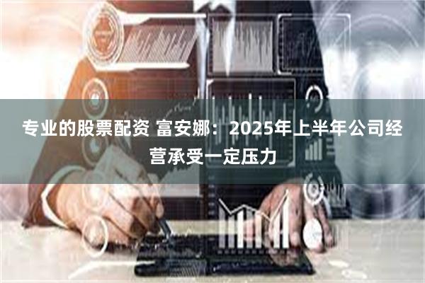 专业的股票配资 富安娜：2025年上半年公司经营承受一定压力