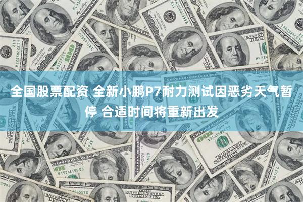 全国股票配资 全新小鹏P7耐力测试因恶劣天气暂停 合适时间将重新出发