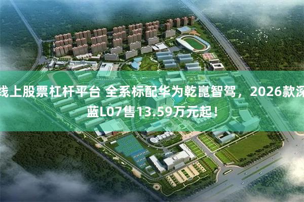 线上股票杠杆平台 全系标配华为乾崑智驾，2026款深蓝L07售13.59万元起！