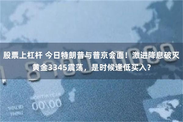 股票上杠杆 今日特朗普与普京会面！激进降息破灭黄金3345震荡，是时候逢低买入？